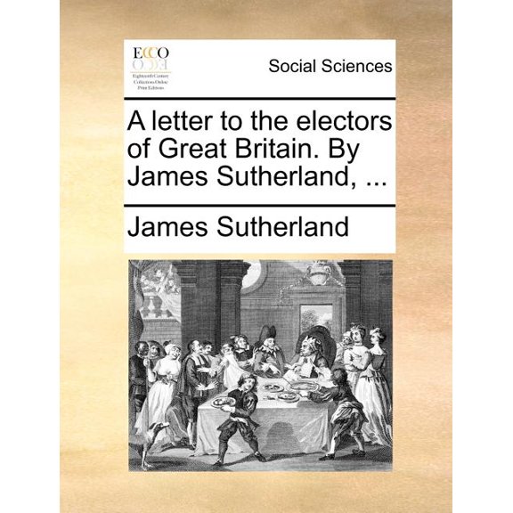 A Letter to the Electors of Great Britain. by James Sutherland, ...