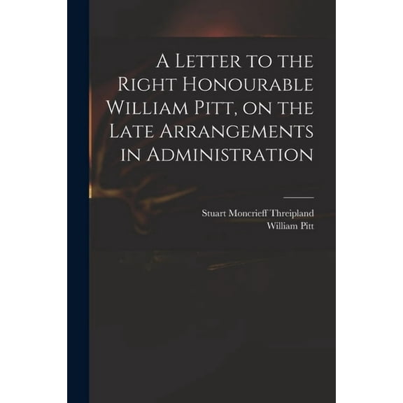 A Letter to the Right Honourable William Pitt, on the Late Arrangements in Administration (Paperback)