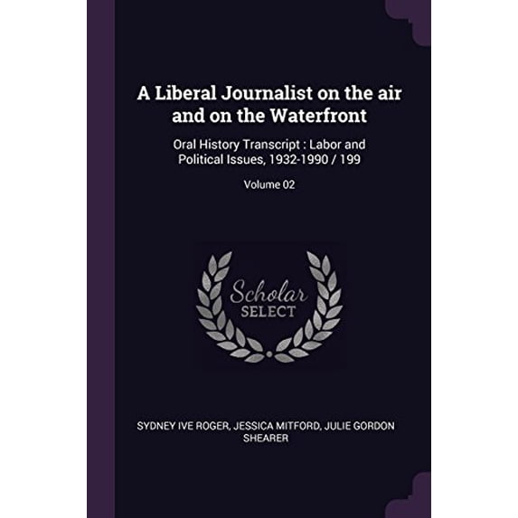 A Liberal Journalist on the air and on the Waterfront: Oral History Transcript : Labor and Political Issues, 1932-1990 / 199; Volume 02 Paperback 1378628152 9781378628157 Sydney ive Roger, Jessica M