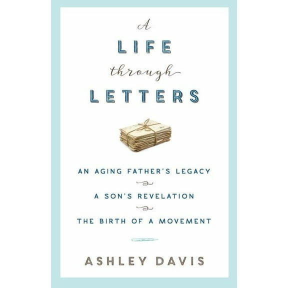 A Life Through Letters: An Aging Father's Legacy, a Son's Revelation, the Birth of a Movement, (Paperback)