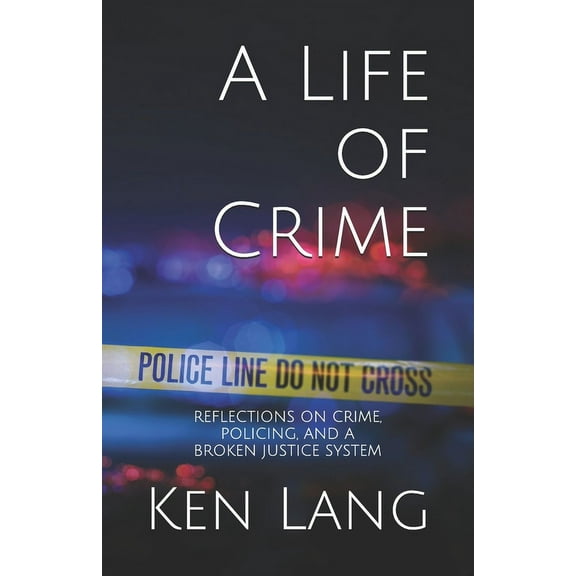 A Life of Crime: Reflections on Crime, Policing, and a Broken Justice System (Paperback) by Ken Lang