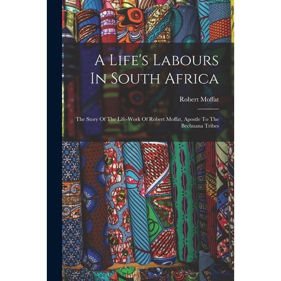 A Life's Labours In South Africa: The Story Of The Life-work Of Robert Moffat, Apostle To The Bechuana Tribes, (Paperback)