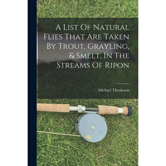 A List Of Natural Flies That Are Taken By Trout, Grayling, & Smelt, In The Streams Of Ripon