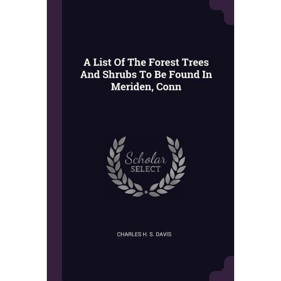 A List Of The Forest Trees And Shrubs To Be Found In Meriden, Conn (Paperback)