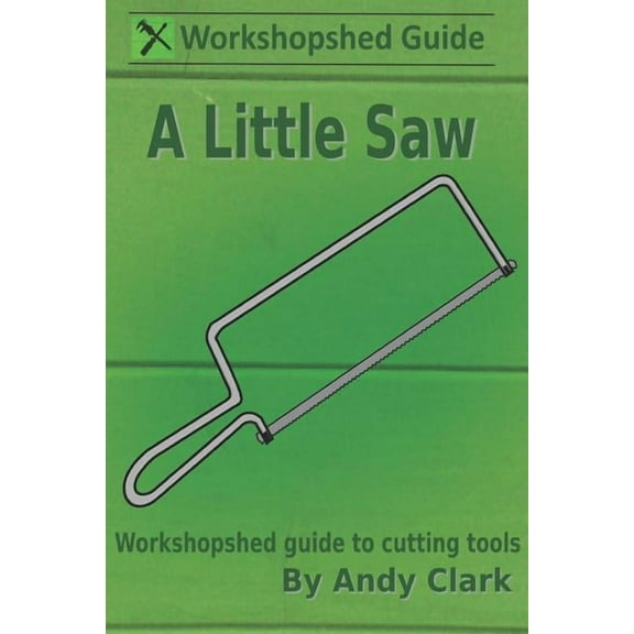 A Little Saw: A Workshopshed Guide to Cutting Tools Paperback 1976814901 9781976814907 Andy Clark
