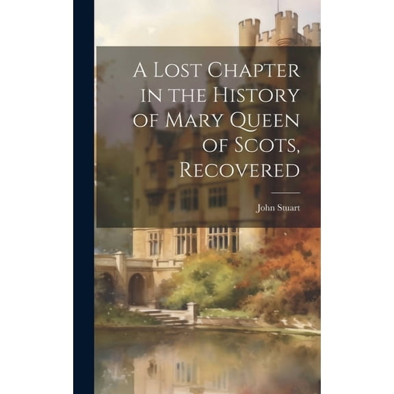 A Lost Chapter in the History of Mary Queen of Scots, Recovered (Hardcover)