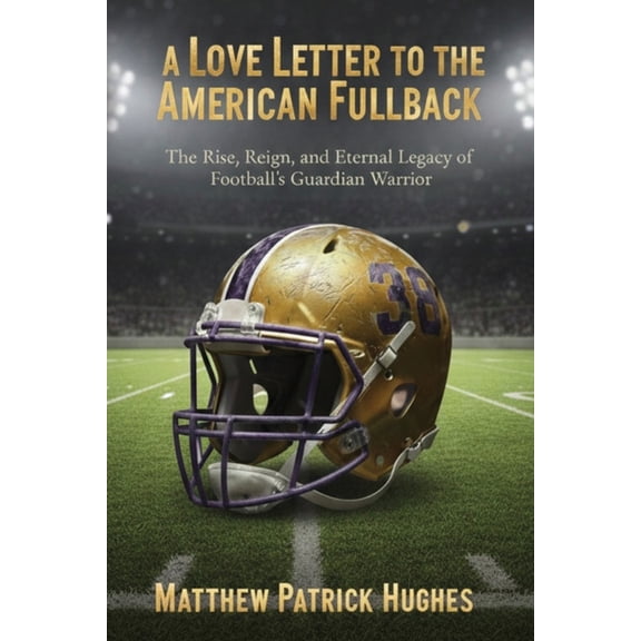 A Love Letter to the American Fullback: The Rise, Reign, and Eternal Legacy of Football's Guardian Warrior, (Paperback)
