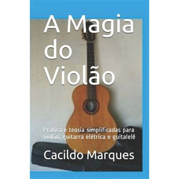 A Magia do Viol?o: Pr?tica e teoria simplificadas para viol?o, guitarra el?trica e guitalel?