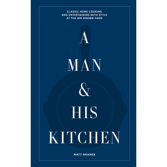 A Man & His Series: A Man & His Kitchen : Classic Home Cooking and Entertaining with Style at the Wm Brown Farm (Hardcover)