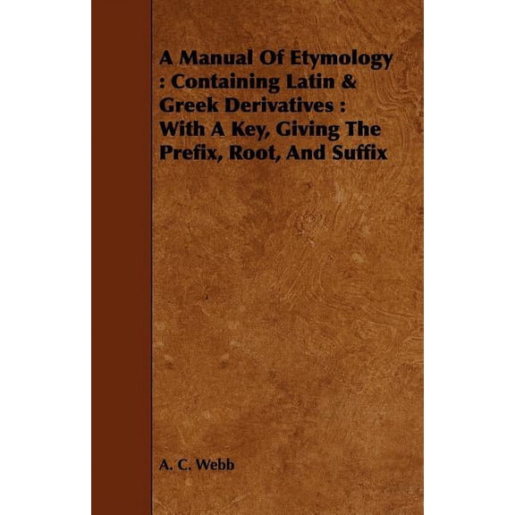 A Manual Of Etymology: Containing Latin & Greek Derivatives: With A Key, Giving The Prefix, Root, And Suffix, (Paperback)