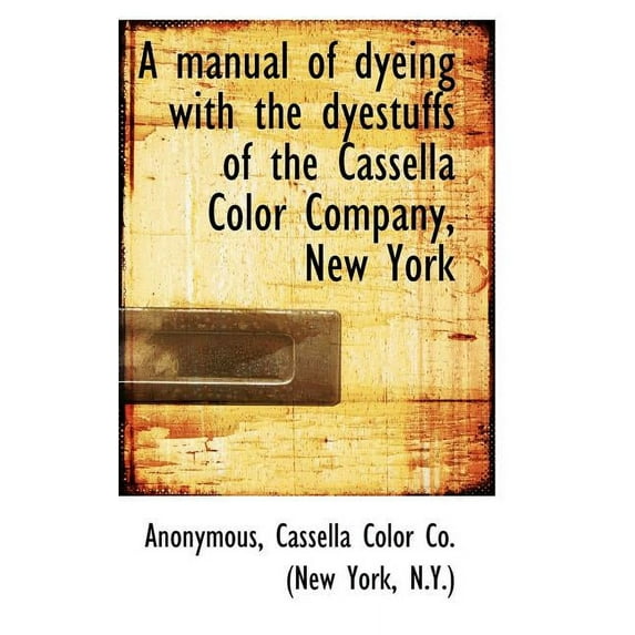 A Manual of Dyeing with the Dyestuffs of the Cassella Color Company, New York, (Paperback)