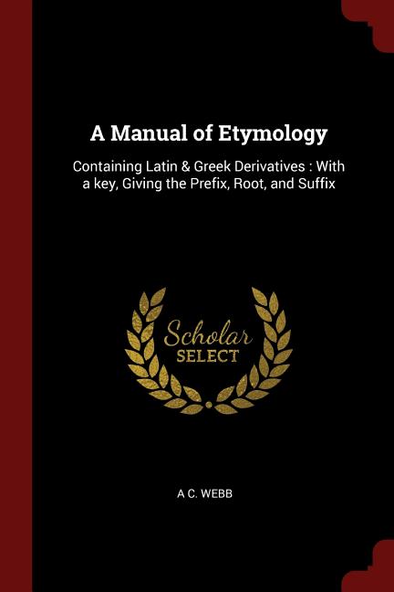 A Manual of Etymology : Containing Latin & Greek Derivatives: With a key,  Giving the Prefix, Root, and Suffix (Paperback)