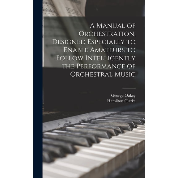 A Manual of Orchestration, Designed Especially to Enable Amateurs to Follow Intelligently the Performance of Orchestral Music (Hardcover)