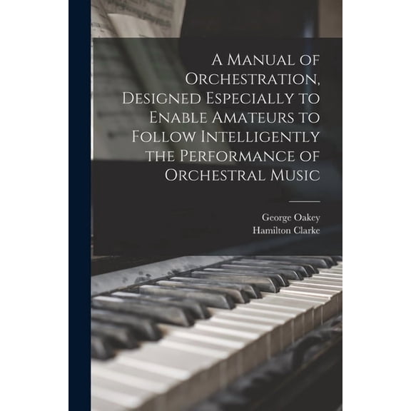 A Manual of Orchestration, Designed Especially to Enable Amateurs to Follow Intelligently the Performance of Orchestral Music (Paperback)