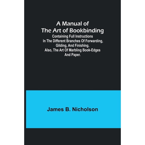 A Manual of the Art of Bookbinding; Containing full instructions in the different branches of forwarding, gilding, and f, (Paperback)