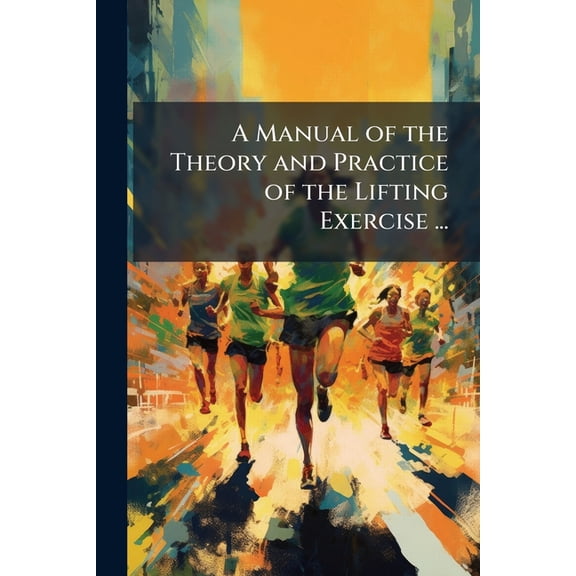 A Manual of the Theory and Practice of the Lifting Exercise ... : And a Guide for the Use of Mann's Reactionary Lifter (Paperback)