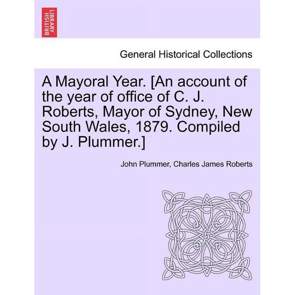 A Mayoral Year. [an Account of the Year of Office of C. J. Roberts, Mayor of Sydney, New South Wales, 1879. Compiled by J. Plummer.] (Paperback)