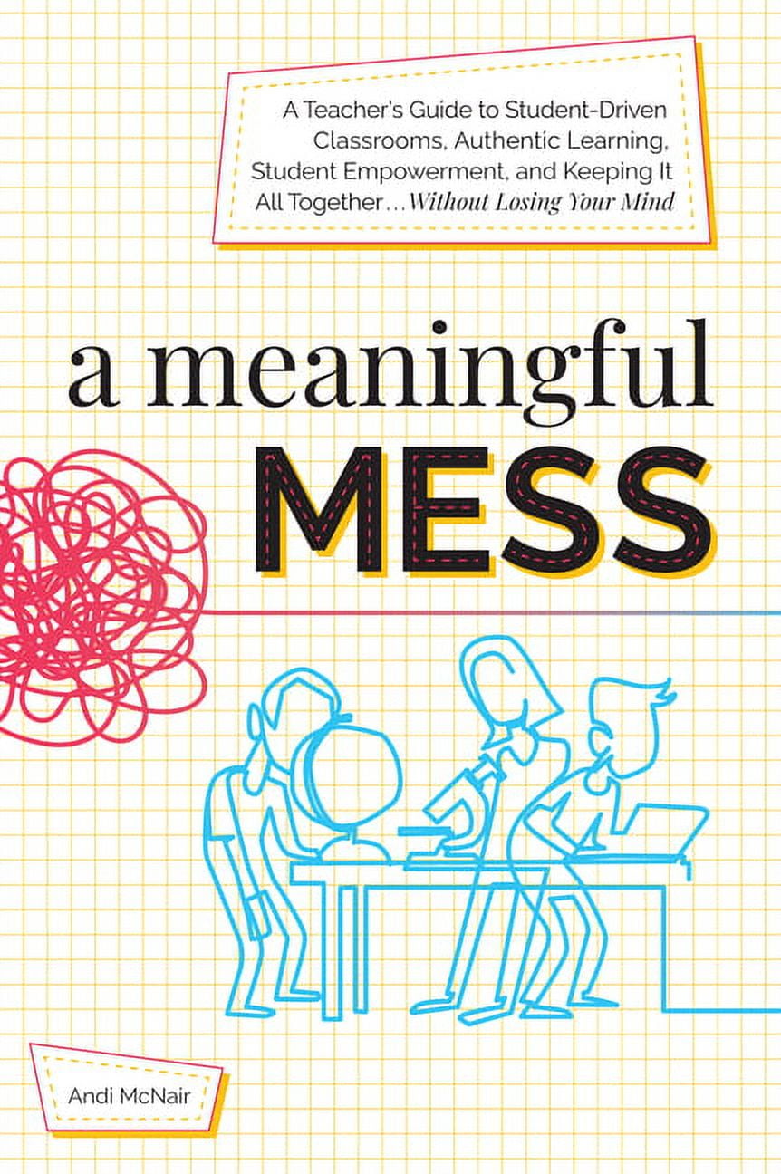 A Meaningful Mess: A Teacher's Guide to Student-Driven Classrooms, Authentic Learning, Student Empowerment, and Keeping , (Paperback)