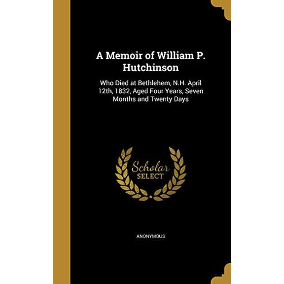 A Memoir of William P. Hutchinson: Who Died at Bethlehem, N.H. April 12th, 1832, Aged Four Years, Seven Months and Twenty Days Hardcover 1373332220 9781373332226 Anonymous