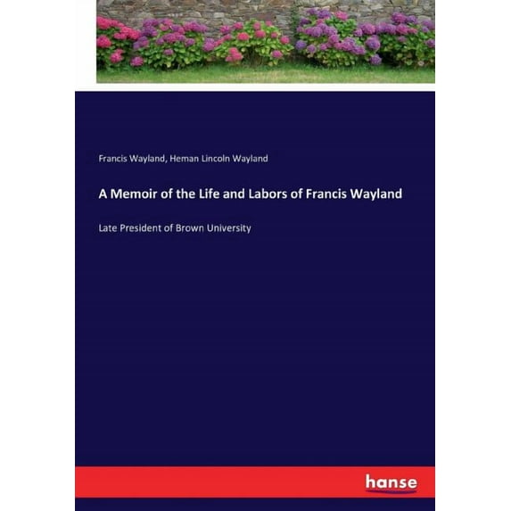 A Memoir of the Life and Labors of Francis Wayland: Late President of Brown University, (Paperback)