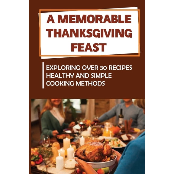 A Memorable Thanksgiving Feast : Exploring Over 30 Recipes Healthy And Simple Cooking Methods (Paperback)