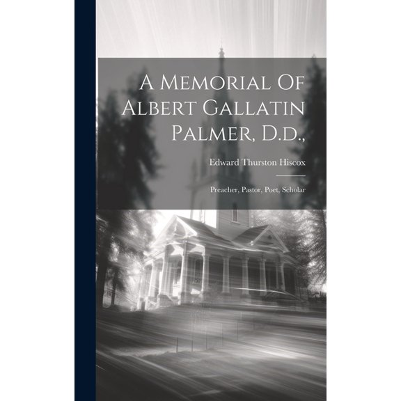 A Memorial Of Albert Gallatin Palmer, D.d., : Preacher, Pastor, Poet, Scholar (Hardcover)
