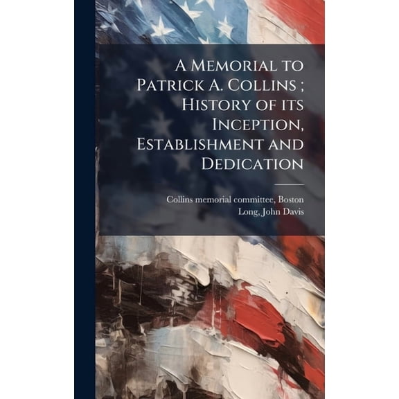 A Memorial to Patrick A. Collins; History of its Inception, Establishment and Dedication, (Hardcover)