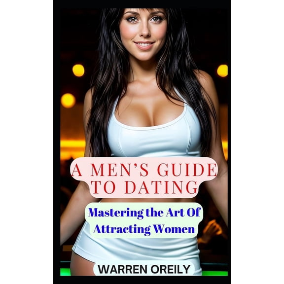 A Men's Guide To Dating: Mastering The Art Of Attracting Women, (Paperback)