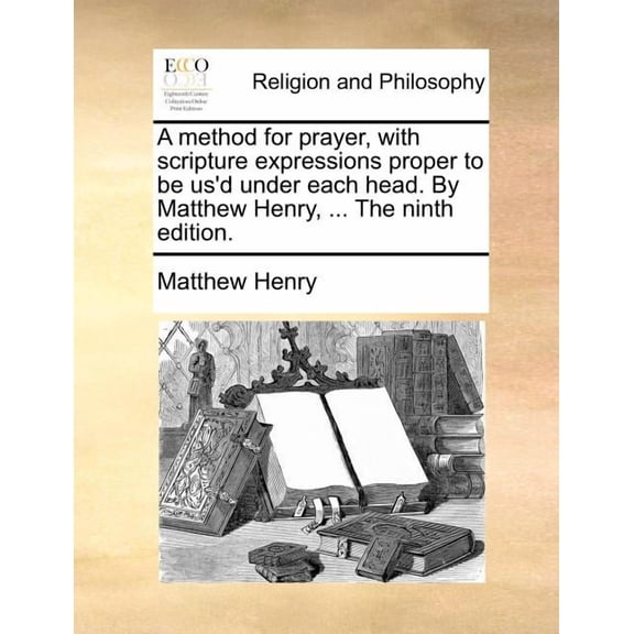 Method for Prayer, With Scripture Expressions Proper to be Us'd Under Each Head. by Matthew Henry, ... the Ninth Edition.