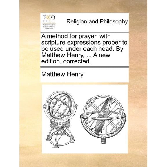 A Method for Prayer, with Scripture Expressions Proper to Be Used Under Each Head. by Matthew Henry, ... a New Edition, Corrected.