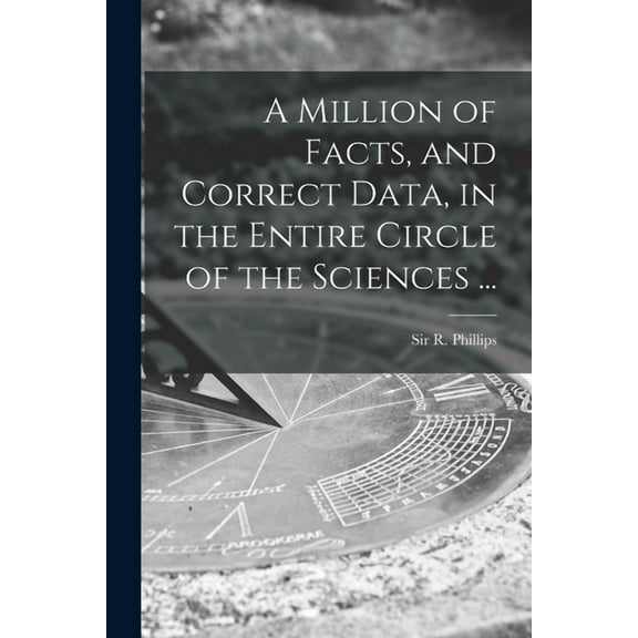 A Million of Facts, and Correct Data, in the Entire Circle of the Sciences ...