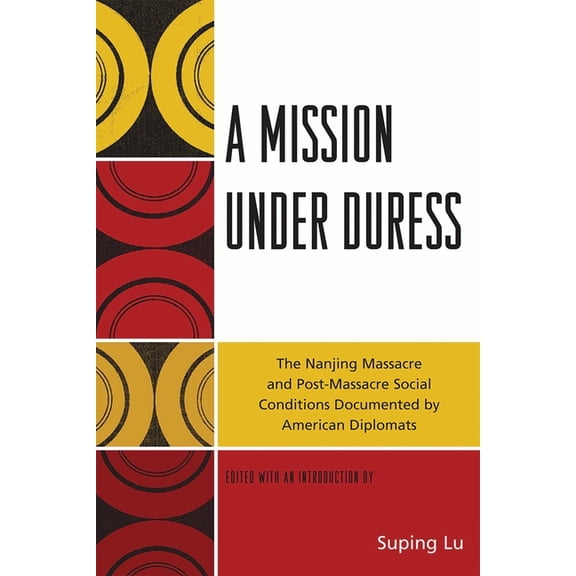 A Mission Under Duress: The Nanjing Massacre and Post-Massacre Social Conditions Documented by American Diplomats, (Paperback)