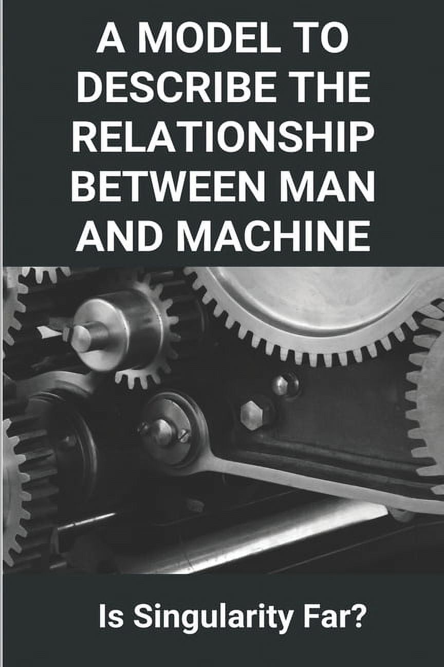 A Model To Describe The Relationship Between Man And Machine : Is Singularity Far?: Symbiotic Relationship Between Man And Machine (Paperback)