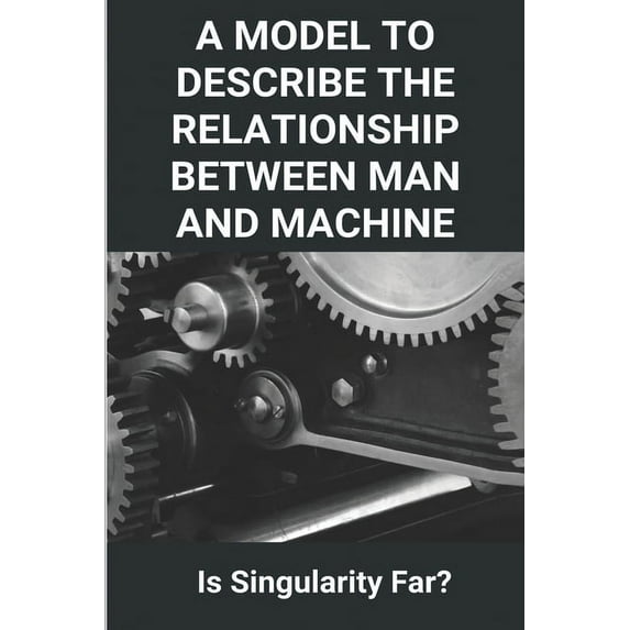 A Model To Describe The Relationship Between Man And Machine : Is Singularity Far?: Symbiotic Relationship Between Man And Machine (Paperback)