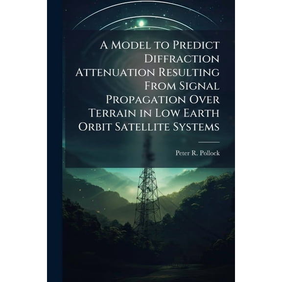 A Model to Predict Diffraction Attenuation Resulting From Signal Propagation Over Terrain in Low Earth Orbit Satellite S, (Paperback)