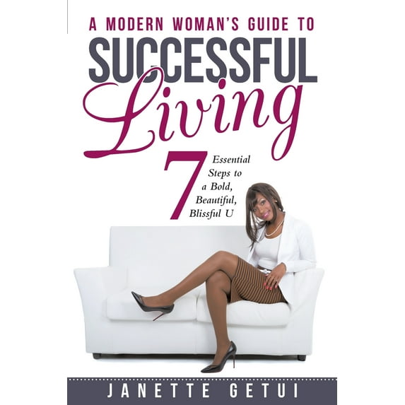 A Modern Woman's Guide to Successful Living: 7 Essential Steps to a Bold, Beautiful, Blissful U