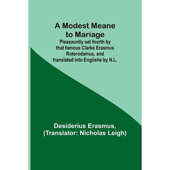 A Modest Meane to Mariage; Pleasauntly set foorth by that famous Clarke Erasmus Roterodamus, and translated into English, (Paperback)