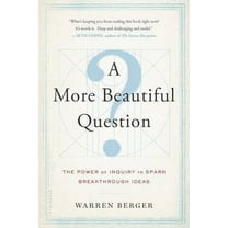 A More Beautiful Question: The Power of Inquiry to Spark Breakthrough Ideas