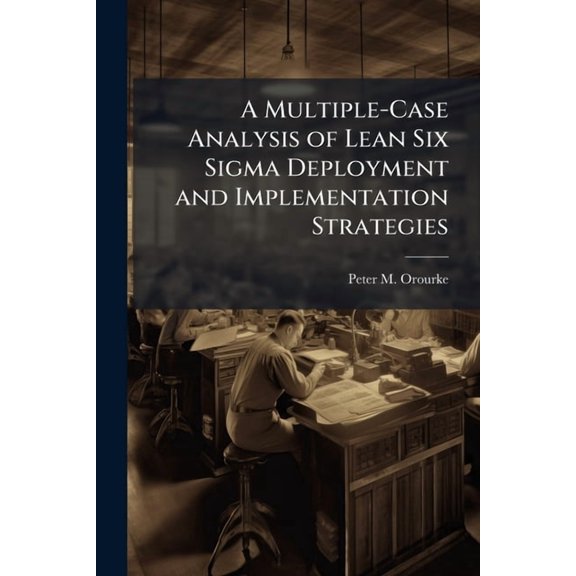A Multiple-Case Analysis of Lean Six Sigma Deployment and Implementation Strategies, (Paperback)