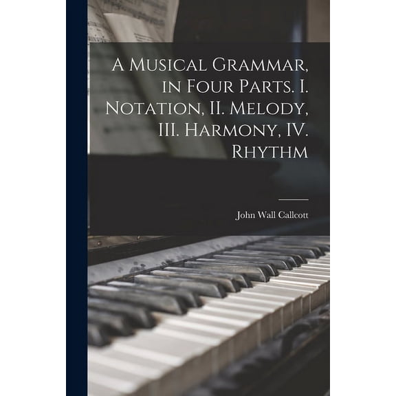 A Musical Grammar, in Four Parts. I. Notation, II. Melody, III. Harmony, IV. Rhythm Paperback 1013931599 9781013931598 John Wall 1766-1821 Callcott