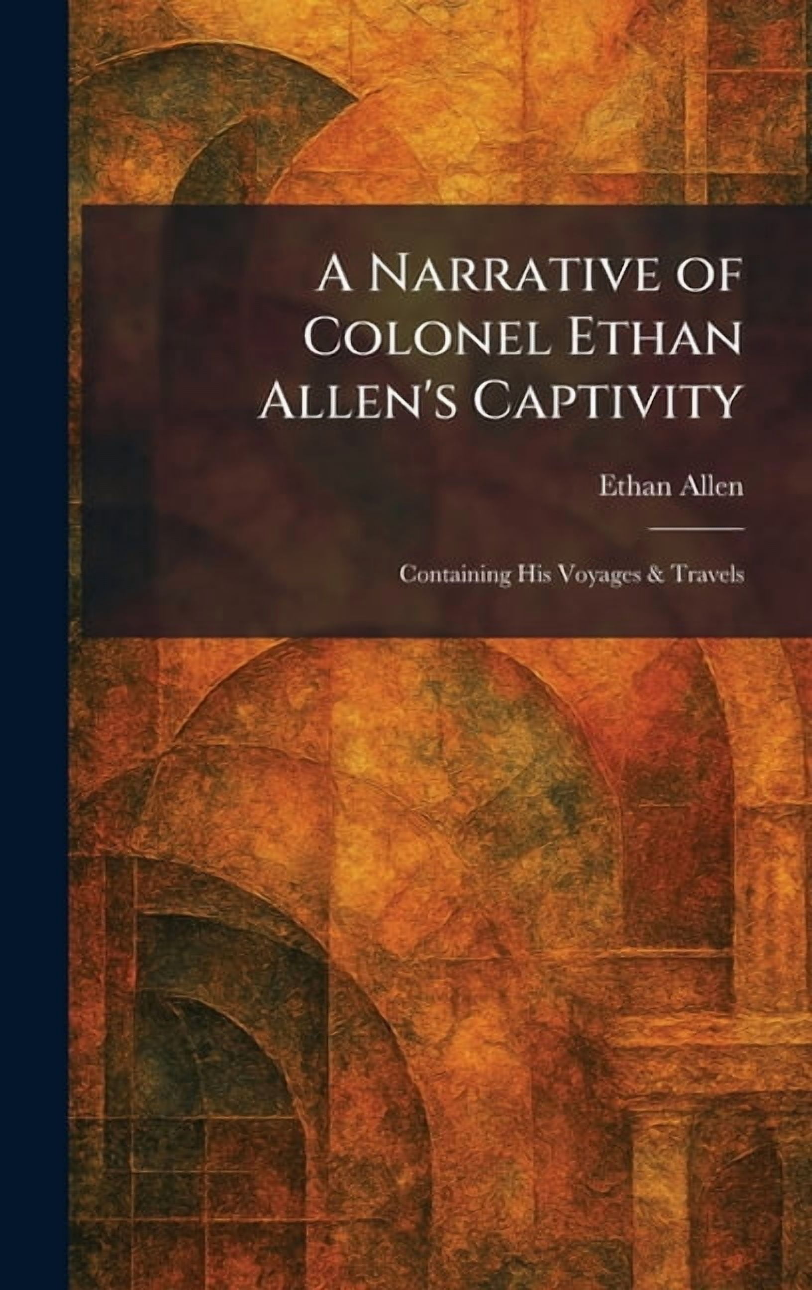 A Narrative of Colonel Ethan Allen's Captivity: Containing His Voyages & Travels, (Hardcover)
