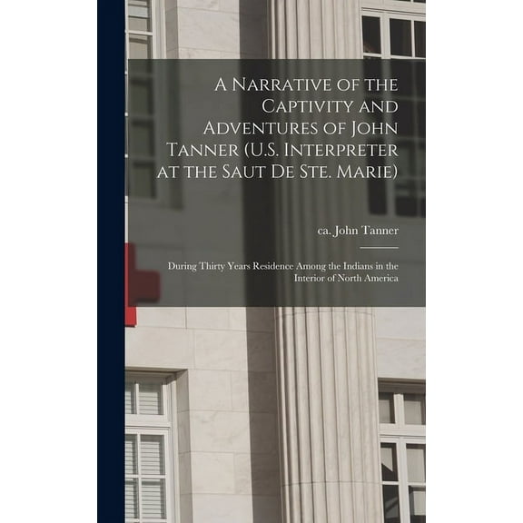 A Narrative of the Captivity and Adventures of John Tanner (U.S. Interpreter at the Saut De Ste. Marie): During Thirty Y, (Hardcover)
