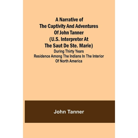 A Narrative of the Captivity and Adventures of John Tanner (U.S. Interpreter at the Saut de Ste. Marie); During Thirty Y, (Paperback)