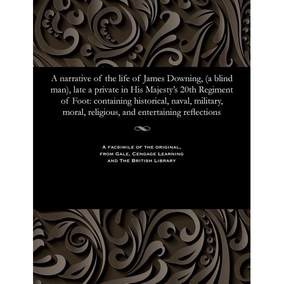 A Narrative of the Life of James Downing, (a Blind Man), Late a Private in His Majesty's 20th Regiment of Foot: Containi, (Paperback)