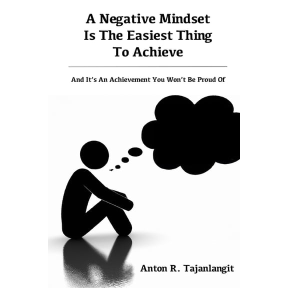 A Negative Mindset Is The Easiest Thing To Achieve: And It's An Achievement You Won't Be Proud Of, (Paperback)