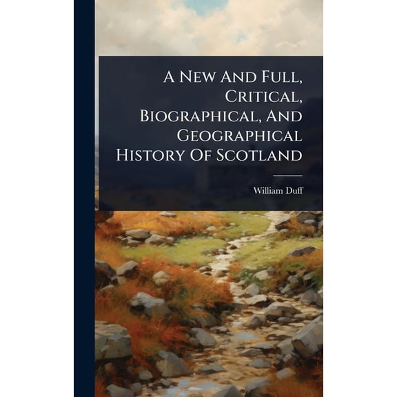 A New And Full, Critical, Biographical, And Geographical History Of Scotland, (Hardcover)