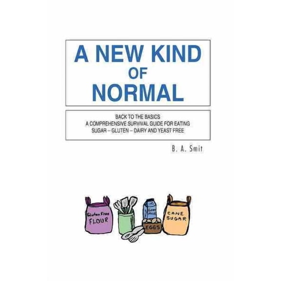 A New Kind Of Normal: Back To The Basics A Comprehensive Survival Guide For Eating Sugar - Gluten - Dairy And Yeast Free  Paperback  B. A. Smit