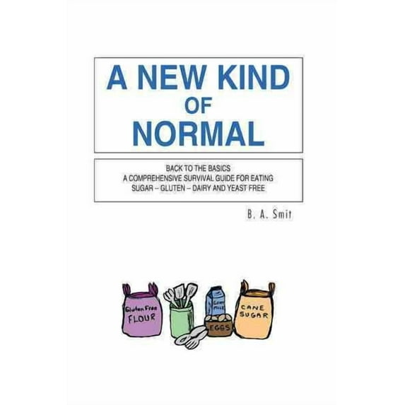 A New Kind Of Normal: Back To The Basics A Comprehensive Survival Guide For Eating Sugar - Gluten - Dairy And Yeast Free Paperback B. A. Smit