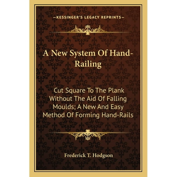 A New System Of Hand-Railing : Cut Square To The Plank Without The Aid Of Falling Moulds; A New And Easy Method Of Forming Hand-Rails (Paperback)