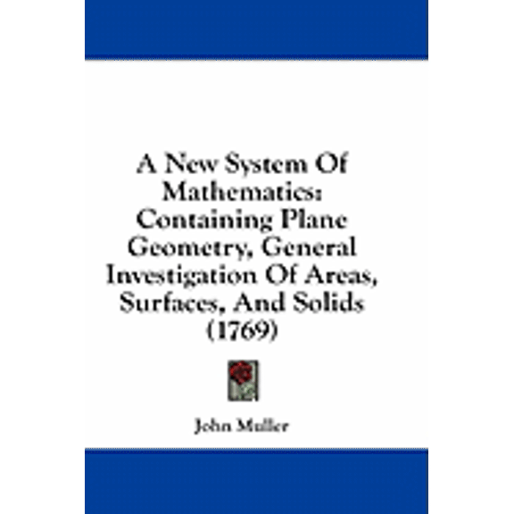 A New System Of Mathematics : Containing Plane Geometry, General Investigation Of Areas, Surfaces, And Solids (1769) (Paperback)